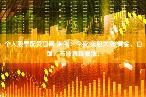 个人股票配资官网 沸腾！今夜 美股大涨 黄金、白银、石油直线暴涨！