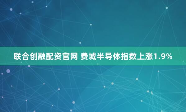 联合创融配资官网 费城半导体指数上涨1.9%