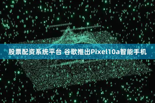 股票配资系统平台 谷歌推出Pixel10a智能手机