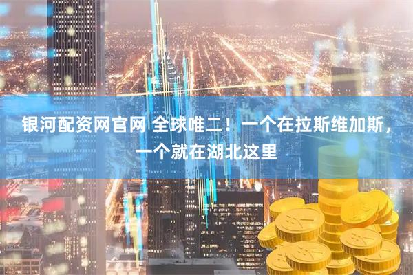 银河配资网官网 全球唯二！一个在拉斯维加斯，一个就在湖北这里