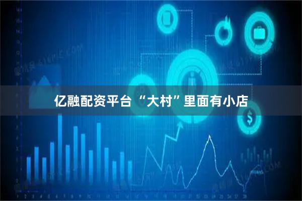 亿融配资平台 “大村”里面有小店