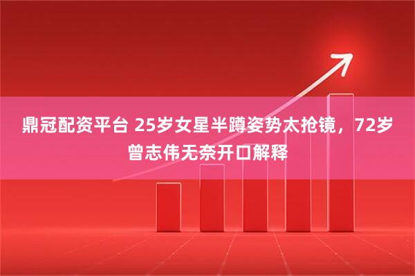 鼎冠配资平台 25岁女星半蹲姿势太抢镜，72岁曾志伟无奈开口解释