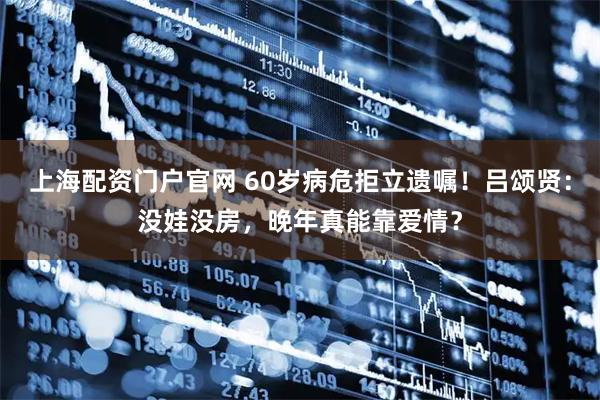 上海配资门户官网 60岁病危拒立遗嘱！吕颂贤：没娃没房，晚年真能靠爱情？