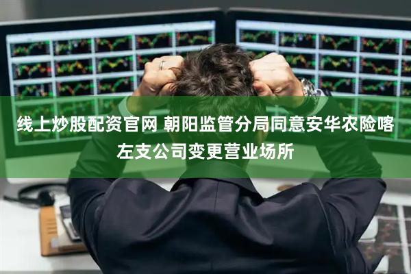 线上炒股配资官网 朝阳监管分局同意安华农险喀左支公司变更营业场所