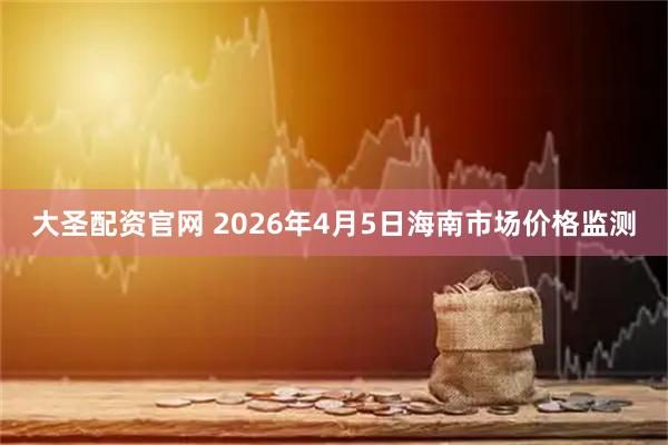大圣配资官网 2026年4月5日海南市场价格监测