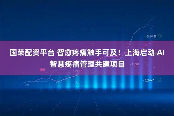 国荣配资平台 智愈疼痛触手可及！上海启动 AI智慧疼痛管理共建项目