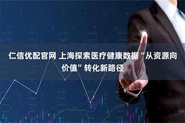 仁信优配官网 上海探索医疗健康数据“从资源向价值”转化新路径